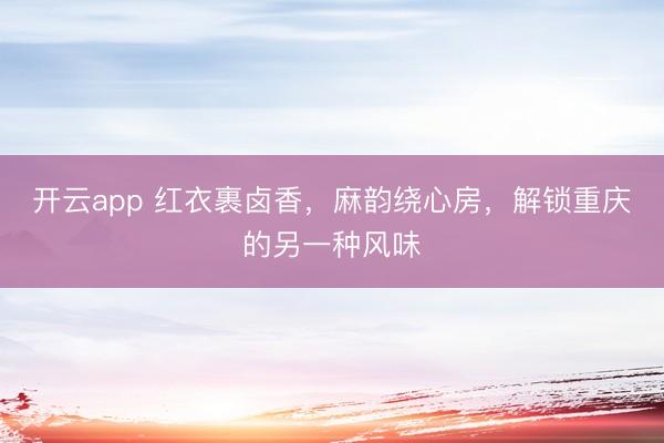 开云app 红衣裹卤香,麻韵绕心房,解锁重庆的另一种风味