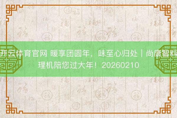 开云体育官网 暖享团圆年,味至心归处|尚康智料理机陪您过大年!20260210
