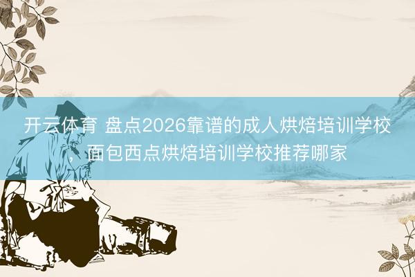 开云体育 盘点2026靠谱的成人烘焙培训学校,面包西点烘焙培训学校推荐哪家