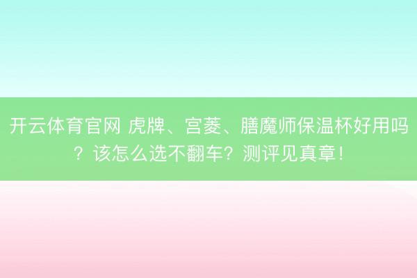 开云体育官网 虎牌、宫菱、膳魔师保温杯好用吗?该怎么选不翻车?测评见真章!