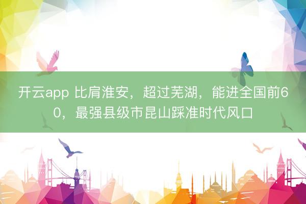 开云app 比肩淮安，超过芜湖，能进全国前60，最强县级市昆山踩准时代风口