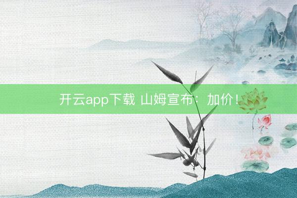 开云app下载 山姆宣布：加价！