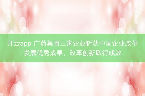 开云app 广药集团三家企业斩获中国企业改革发展优秀成果,改革创新取得成效