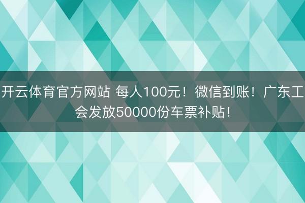 开云体育官方网站 每人100元!微信到账!广东工会发放50000份车票补贴!