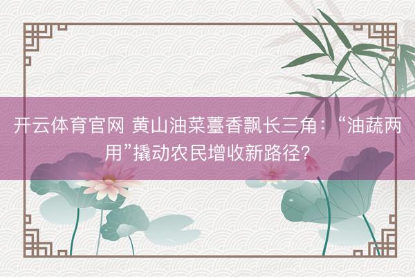 开云体育官网 黄山油菜薹香飘长三角:“油蔬两用”撬动农民增收新路径?