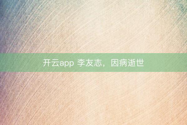 开云app 李友志,因病逝世