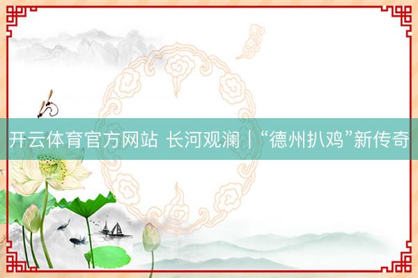 开云体育官方网站 长河观澜｜“德州扒鸡”新传奇