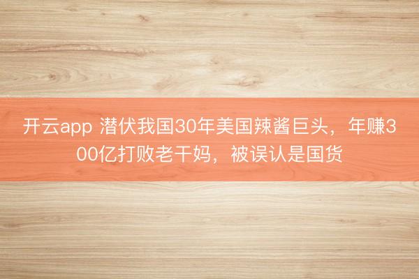 开云app 潜伏我国30年美国辣酱巨头，年赚300亿打败老干妈，被误认是国货