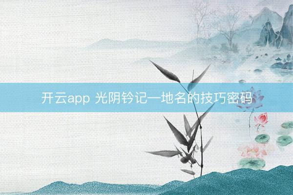 开云app 光阴钤记—地名的技巧密码