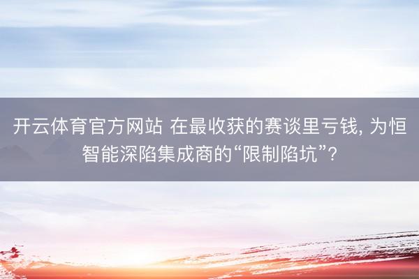 开云体育官方网站 在最收获的赛谈里亏钱, 为恒智能深陷集成商的“限制陷坑”?