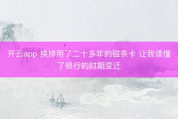 开云app 换掉用了二十多年的磁条卡 让我读懂了银行的时期变迁