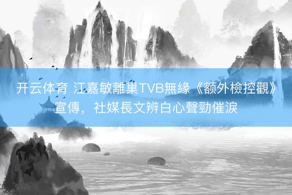 开云体育 江嘉敏離巢TVB無緣《额外檢控觀》宣傳，社媒長文辨白心聲勁催淚