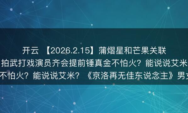 开云 【2026.2.15】蒲熠星和芒果关联?彭冠英资源越来越好?拍武打戏演员齐会提前锤真金不怕火?能说说艾米?《京洛再无佳东说念主》男女主?