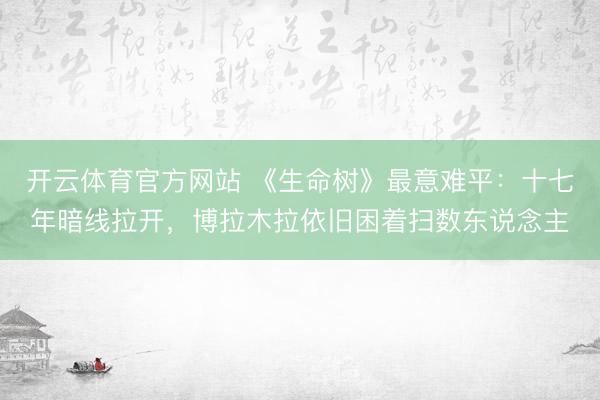 开云体育官方网站 《生命树》最意难平:十七年暗线拉开,博拉木拉依旧困着扫数东说念主