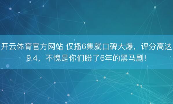 开云体育官方网站 仅播6集就口碑大爆,评分高达9.4,不愧是你们盼了6年的黑马剧!