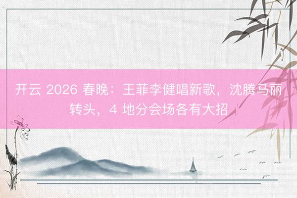 开云 2026 春晚：王菲李健唱新歌，沈腾马丽转头，4 地分会场各有大招