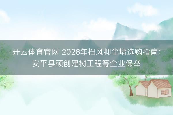 开云体育官网 2026年挡风抑尘墙选购指南：安平县硕创建树工程等企业保举