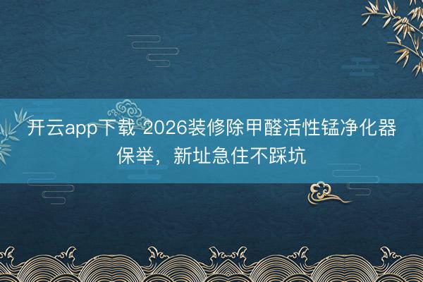 开云app下载 2026装修除甲醛活性锰净化器保举,新址急住不踩坑