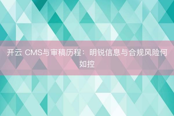开云 CMS与审稿历程：明锐信息与合规风险何如控