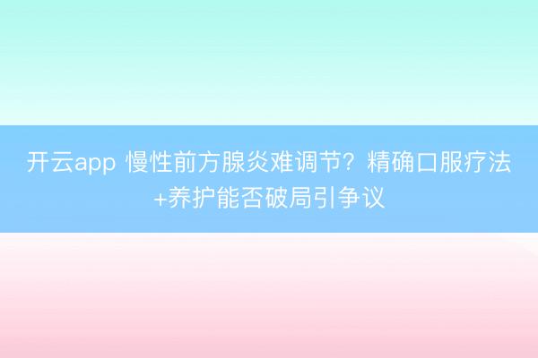 开云app 慢性前方腺炎难调节？精确口服疗法+养护能否破局引争议