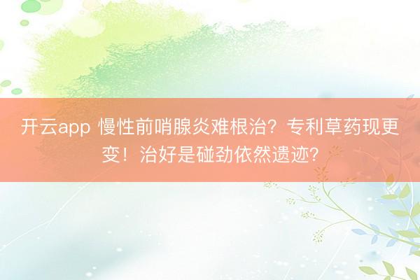 开云app 慢性前哨腺炎难根治？专利草药现更变！治好是碰劲依然遗迹？