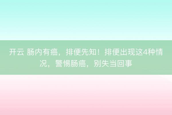 开云 肠内有癌,排便先知!排便出现这4种情况,警惕肠癌,别失当回事