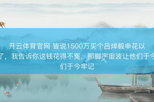 开云体育官网 皆说1500万买个吕焯毅申花以为贵了，我告诉你这钱花得不冤，那脚宇宙波让他们于今牢记