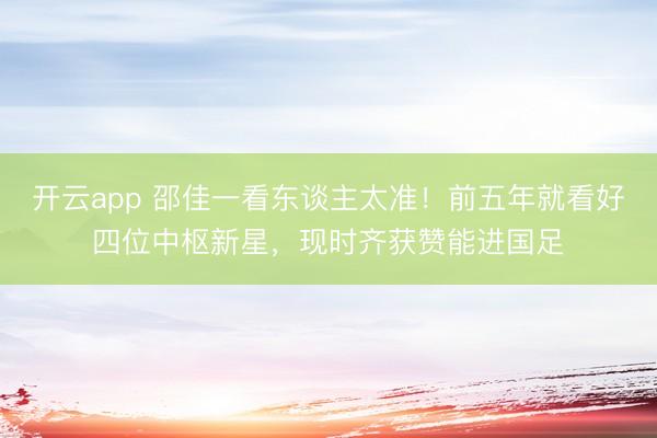 开云app 邵佳一看东谈主太准！前五年就看好四位中枢新星，现时齐获赞能进国足