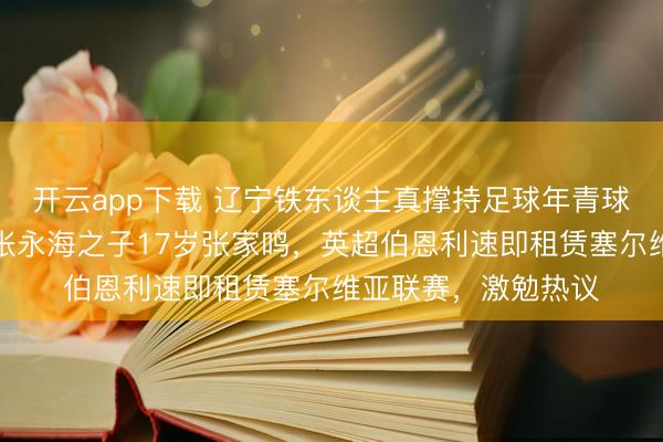 开云app下载 辽宁铁东谈主真撑持足球年青球员留洋,免费送出张永海之子17岁张家鸣,英超伯恩利速即租赁塞尔维亚联赛,激勉热议