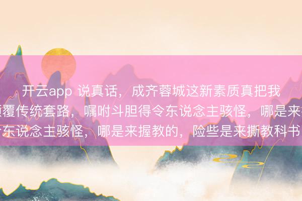 开云app 说真话,成齐蓉城这新素质真把我给看懵了,阵型依然颠覆传统套路,嘱咐斗胆得令东说念主骇怪,哪是来握教的,险些是来撕教科书的