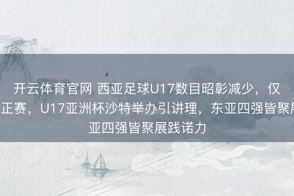 开云体育官网 西亚足球U17数目昭彰减少,仅4队入围正赛,U17亚洲杯沙特举办引讲理,东亚四强皆聚展践诺力