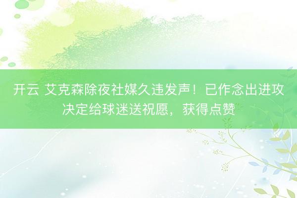 开云 艾克森除夜社媒久违发声!已作念出进攻决定给球迷送祝愿,获得点赞