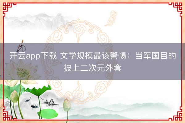 开云app下载 文学规模最该警惕：当军国目的披上二次元外套
