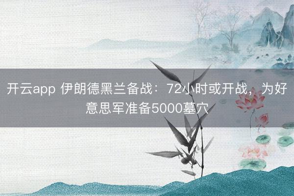开云app 伊朗德黑兰备战：72小时或开战，为好意思军准备5000墓穴