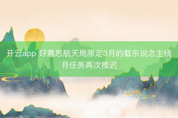开云app 好意思航天局原定3月的载东说念主绕月任务再次推迟