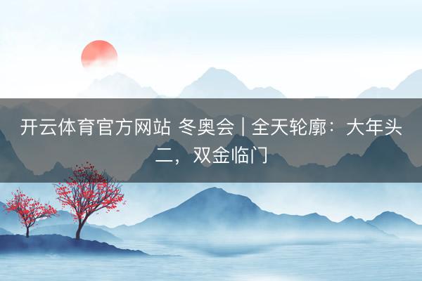开云体育官方网站 冬奥会 | 全天轮廓：大年头二，双金临门