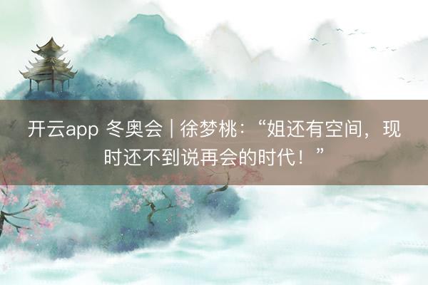 开云app 冬奥会 | 徐梦桃：“姐还有空间，现时还不到说再会的时代！”