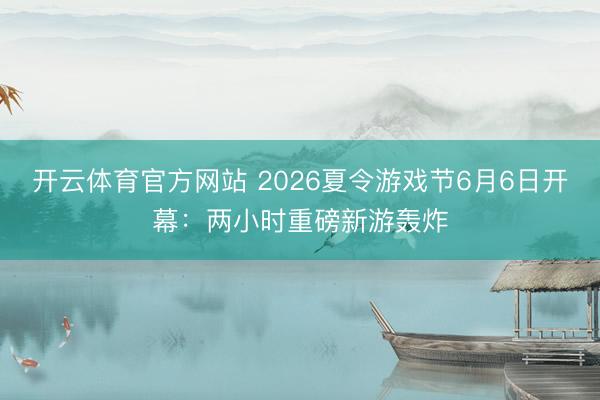开云体育官方网站 2026夏令游戏节6月6日开幕:两小时重磅新游轰炸