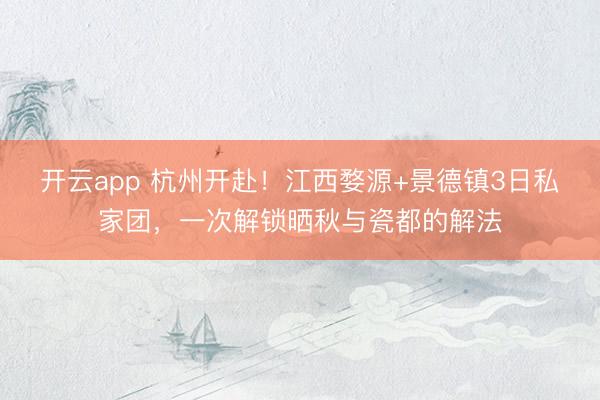 开云app 杭州开赴!江西婺源+景德镇3日私家团,一次解锁晒秋与瓷都的解法