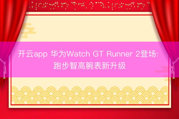 开云app 华为Watch GT Runner 2登场: 跑步智高腕表新升级