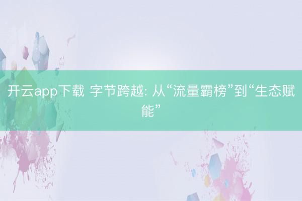 开云app下载 字节跨越: 从“流量霸榜”到“生态赋能”