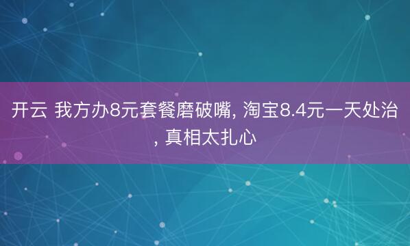 开云 我方办8元套餐磨破嘴， 淘宝8.4元一天处治， 真相太扎心