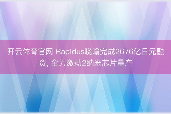 开云体育官网 Rapidus晓喻完成2676亿日元融资， 全力激动2纳米芯片量产