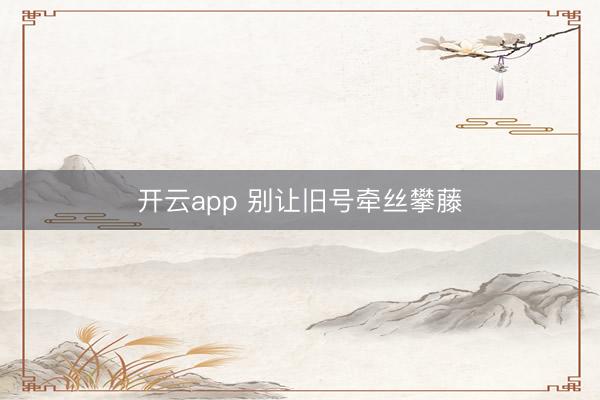 开云app 别让旧号牵丝攀藤