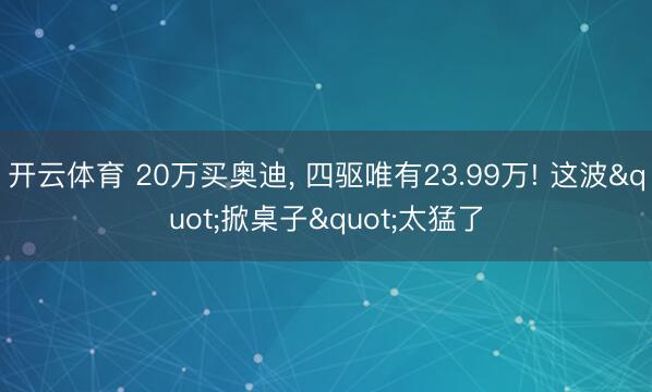 开云体育 20万买奥迪, 四驱唯有23.99万! 这波"掀桌子"太猛了