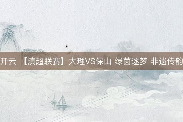 开云 【滇超联赛】大理VS保山 绿茵逐梦 非遗传韵