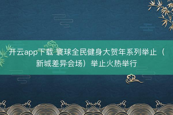 开云app下载 寰球全民健身大贺年系列举止(新城差异会场)举止火热举行