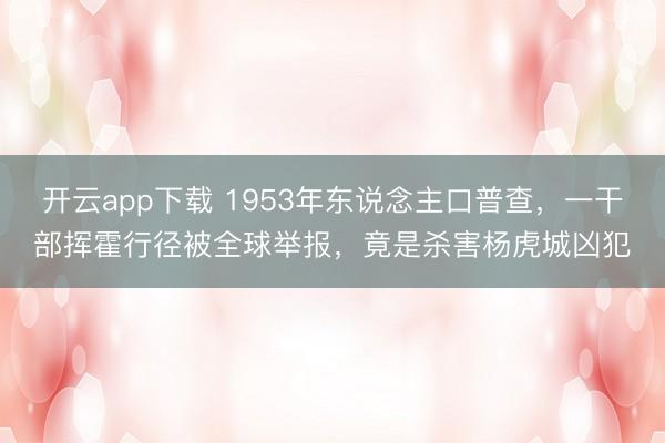 开云app下载 1953年东说念主口普查，一干部挥霍行径被全球举报，竟是杀害杨虎城凶犯
