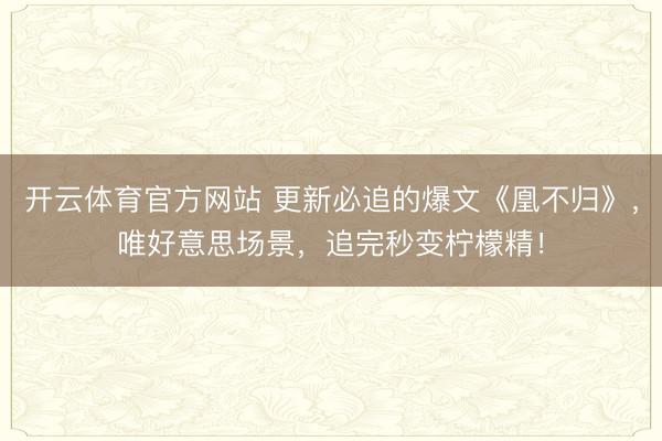 开云体育官方网站 更新必追的爆文《凰不归》，唯好意思场景，追完秒变柠檬精！