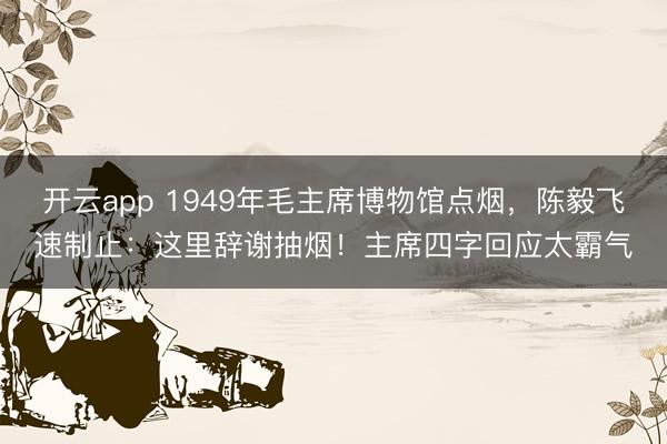 开云app 1949年毛主席博物馆点烟,陈毅飞速制止:这里辞谢抽烟!主席四字回应太霸气